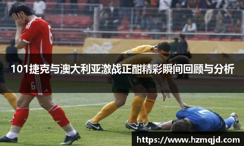 101捷克与澳大利亚激战正酣精彩瞬间回顾与分析