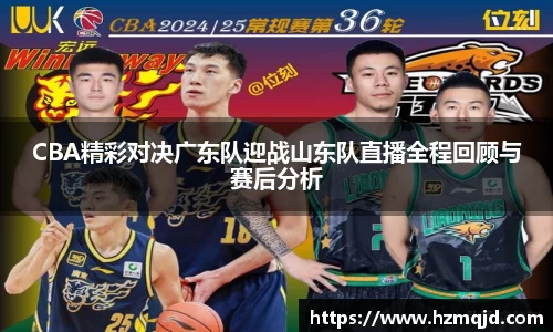 CBA精彩对决广东队迎战山东队直播全程回顾与赛后分析