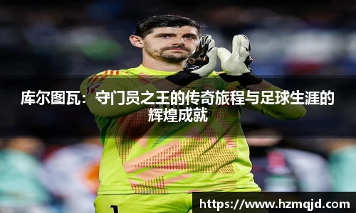 库尔图瓦：守门员之王的传奇旅程与足球生涯的辉煌成就