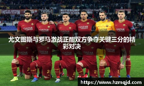 尤文图斯与罗马激战正酣双方争夺关键三分的精彩对决
