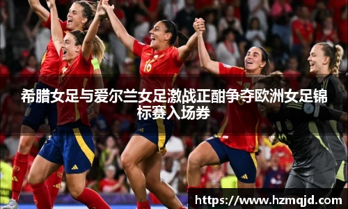 希腊女足与爱尔兰女足激战正酣争夺欧洲女足锦标赛入场券