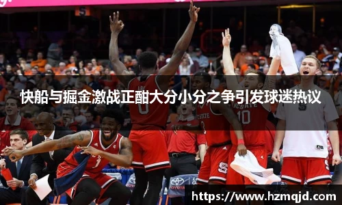 快船与掘金激战正酣大分小分之争引发球迷热议
