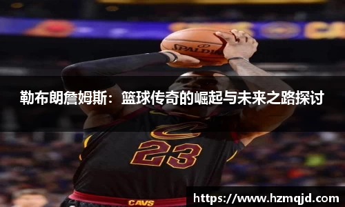 勒布朗詹姆斯：篮球传奇的崛起与未来之路探讨