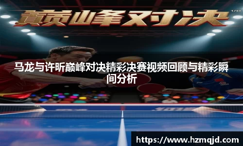 马龙与许昕巅峰对决精彩决赛视频回顾与精彩瞬间分析
