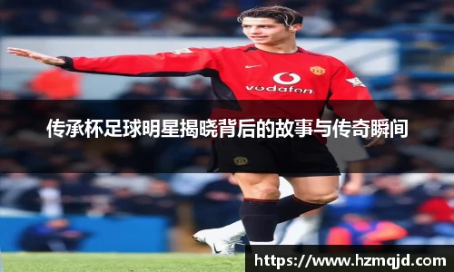 传承杯足球明星揭晓背后的故事与传奇瞬间