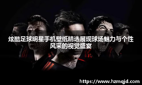 炫酷足球明星手机壁纸精选展现球场魅力与个性风采的视觉盛宴