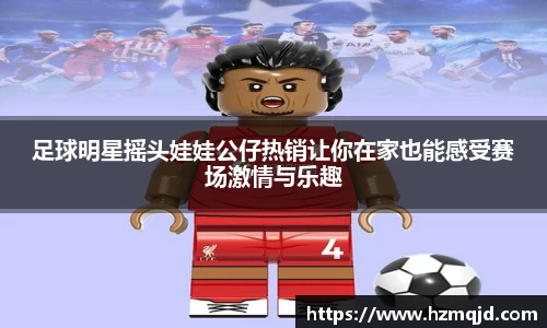 足球明星摇头娃娃公仔热销让你在家也能感受赛场激情与乐趣