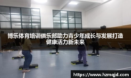 博乐体育培训俱乐部助力青少年成长与发展打造健康活力新未来
